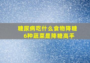 糖尿病吃什么食物降糖 6种蔬菜是降糖高手